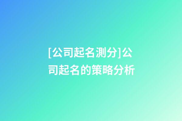 [公司起名測分]公司起名的策略分析-第1張-公司起名-玄機(jī)派
